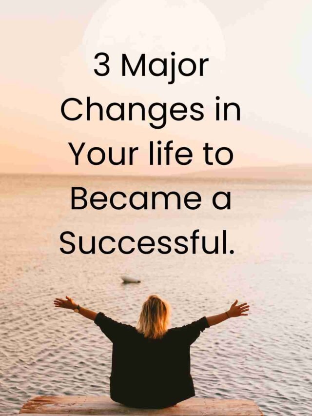 3 Major Changes in Your life to Became a Successful.